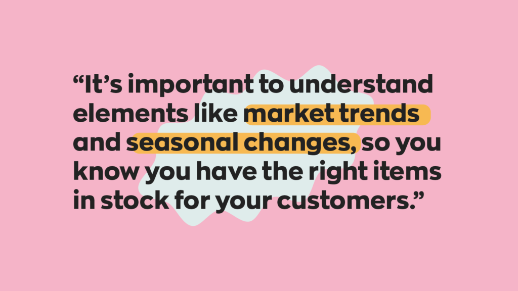 It's important to understand elements like market trends and seasonal changes, so you know you have the right items in stock for your customers.